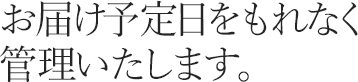 お届け予定日をもれなく管理いたします。