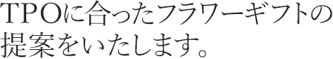 TPOに合ったフラワーギフトの提案をいたします。