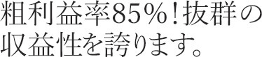 粗利益率85％！抜群の 収益性を誇ります。