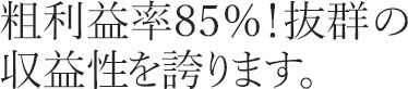 粗利益率85％！抜群の 収益性を誇ります。