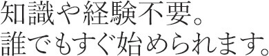 知識や経験不要。 誰でもすぐ始められます。