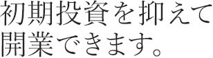 初期投資を抑えて開業できます。