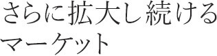 さらに拡大し続けるマーケット