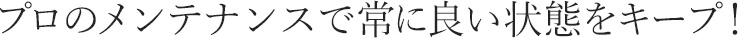 プロのメンテナンスで常に良い状態をキープ！