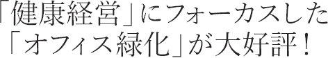 「健康経営」にフォーカスした「オフィス緑化」が大好評！