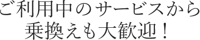 ご利用中のサービスから乗換えも大歓迎！