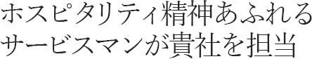 ホスピタリティ精神あふれるサービスマンが貴社を担当