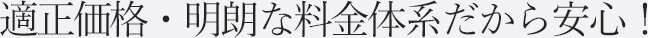適正価格・明朗な料金体系だから安心！