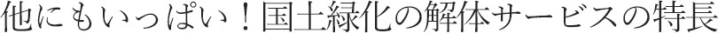 他にもいっぱい！国土緑化の解体サービスの特長