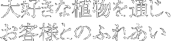 大好きな植物を通じて、お客様とのふれあい